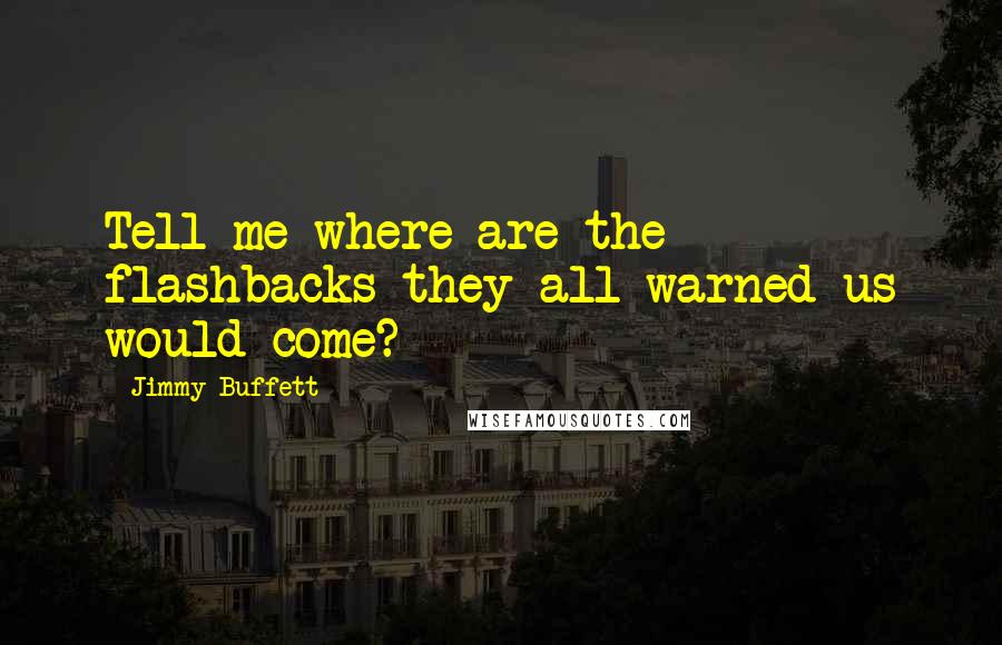 Jimmy Buffett Quotes: Tell me where are the flashbacks they all warned us would come?