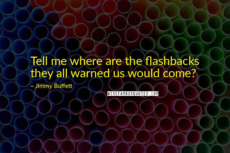 Jimmy Buffett Quotes: Tell me where are the flashbacks they all warned us would come?
