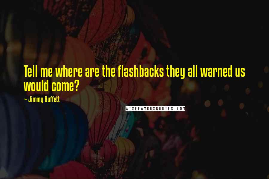 Jimmy Buffett Quotes: Tell me where are the flashbacks they all warned us would come?