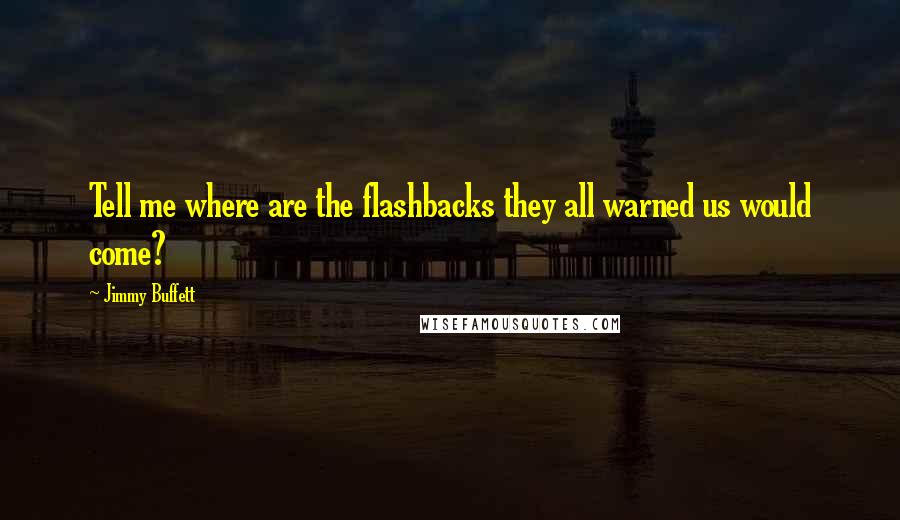 Jimmy Buffett Quotes: Tell me where are the flashbacks they all warned us would come?