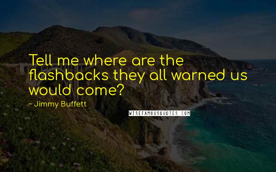 Jimmy Buffett Quotes: Tell me where are the flashbacks they all warned us would come?