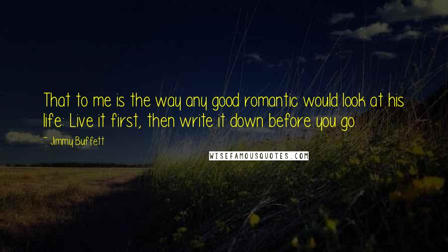 Jimmy Buffett Quotes: That to me is the way any good romantic would look at his life: Live it first, then write it down before you go.