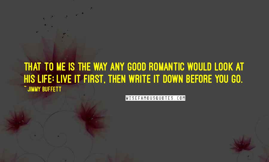 Jimmy Buffett Quotes: That to me is the way any good romantic would look at his life: Live it first, then write it down before you go.