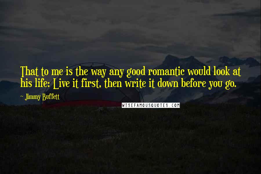 Jimmy Buffett Quotes: That to me is the way any good romantic would look at his life: Live it first, then write it down before you go.