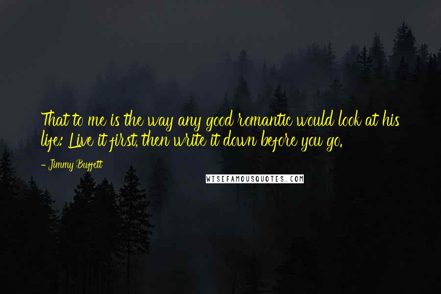 Jimmy Buffett Quotes: That to me is the way any good romantic would look at his life: Live it first, then write it down before you go.