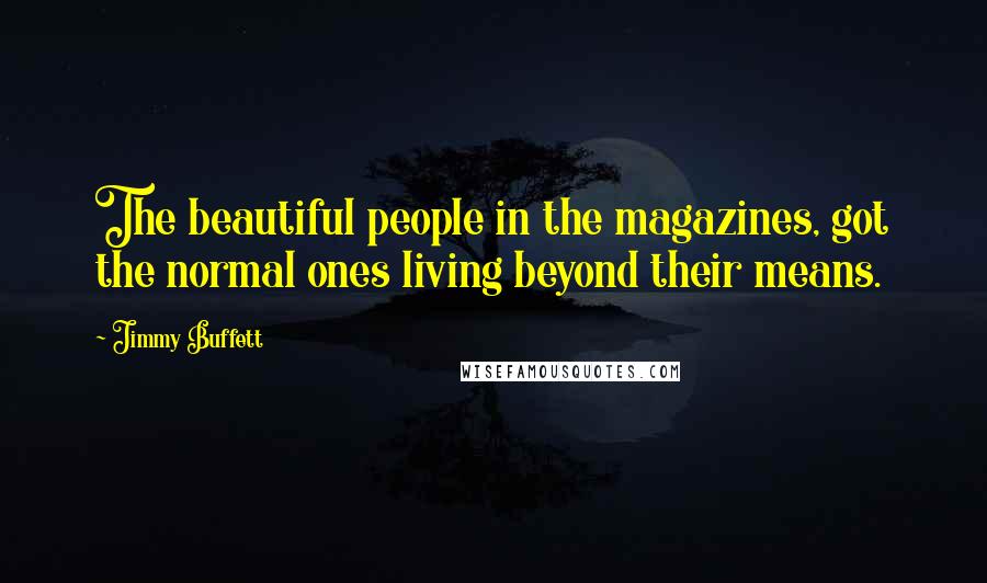 Jimmy Buffett Quotes: The beautiful people in the magazines, got the normal ones living beyond their means.
