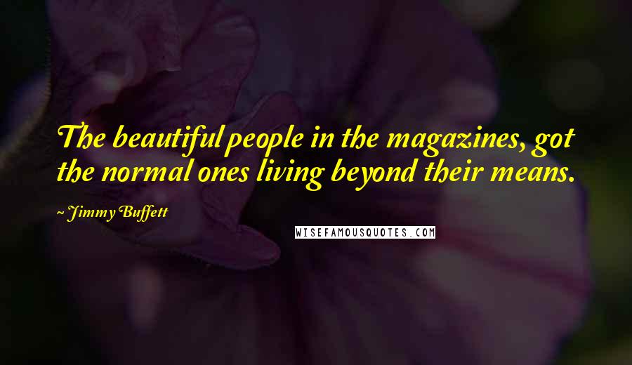 Jimmy Buffett Quotes: The beautiful people in the magazines, got the normal ones living beyond their means.