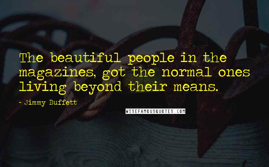 Jimmy Buffett Quotes: The beautiful people in the magazines, got the normal ones living beyond their means.
