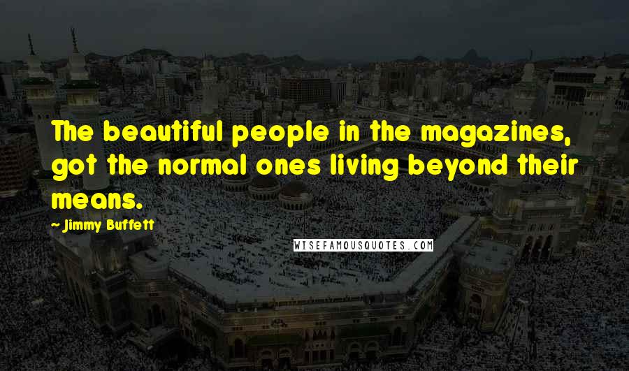Jimmy Buffett Quotes: The beautiful people in the magazines, got the normal ones living beyond their means.