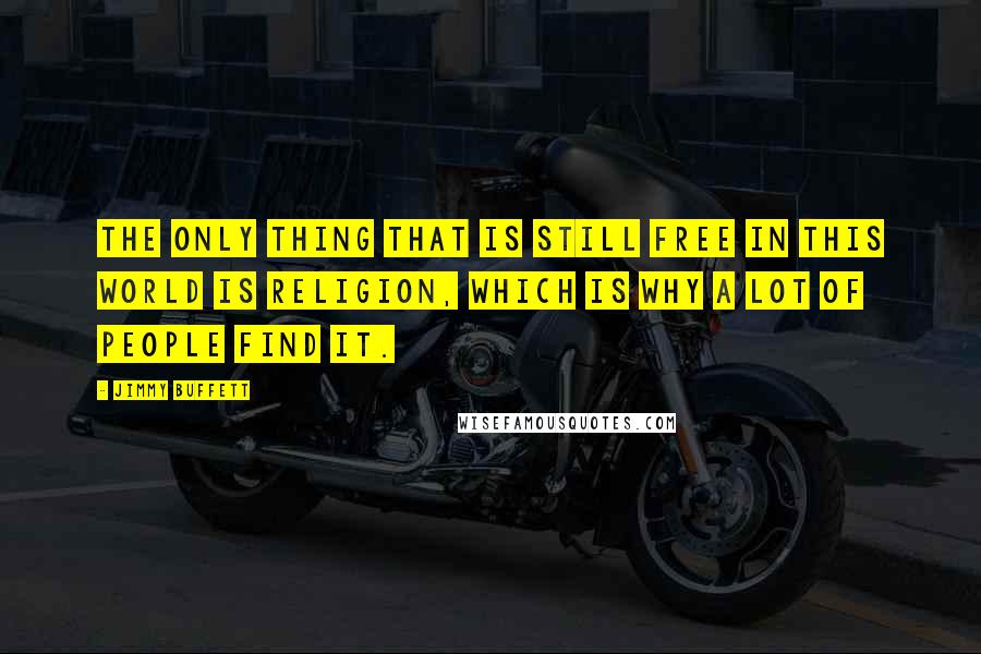 Jimmy Buffett Quotes: The only thing that is still free in this world is religion, which is why a lot of people find it.