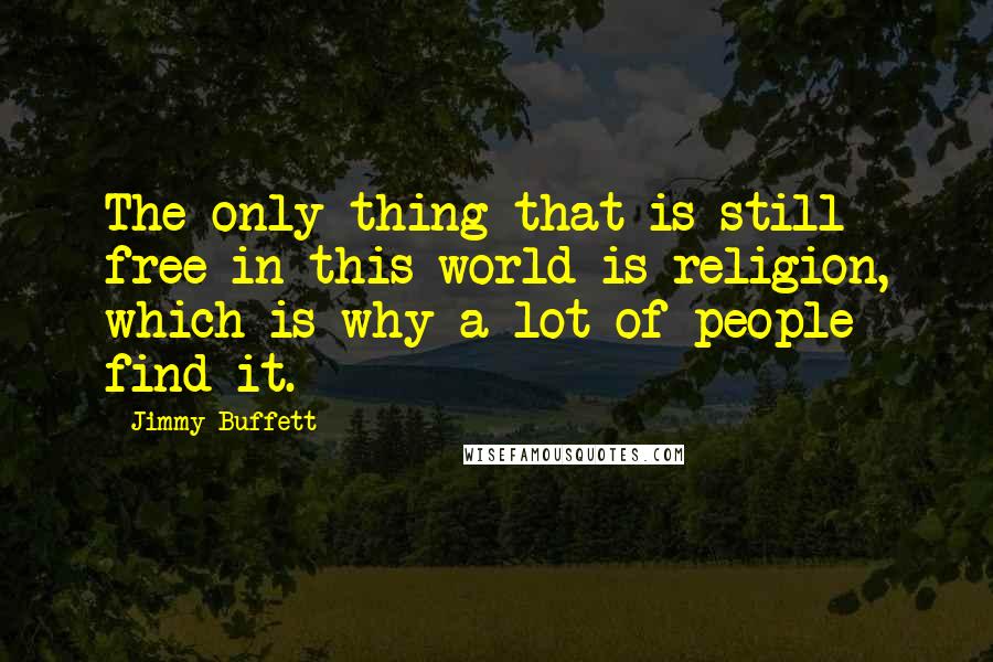 Jimmy Buffett Quotes: The only thing that is still free in this world is religion, which is why a lot of people find it.