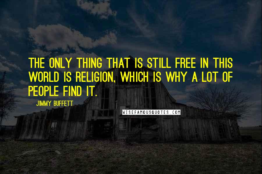 Jimmy Buffett Quotes: The only thing that is still free in this world is religion, which is why a lot of people find it.