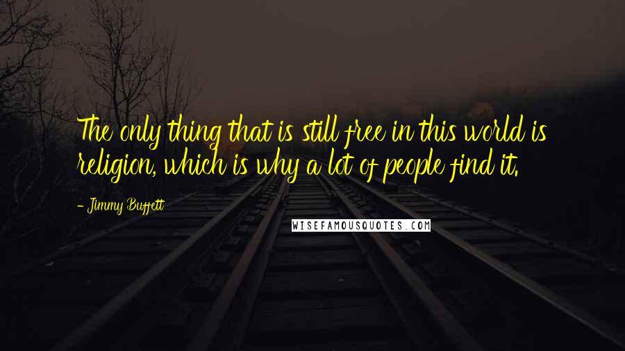 Jimmy Buffett Quotes: The only thing that is still free in this world is religion, which is why a lot of people find it.