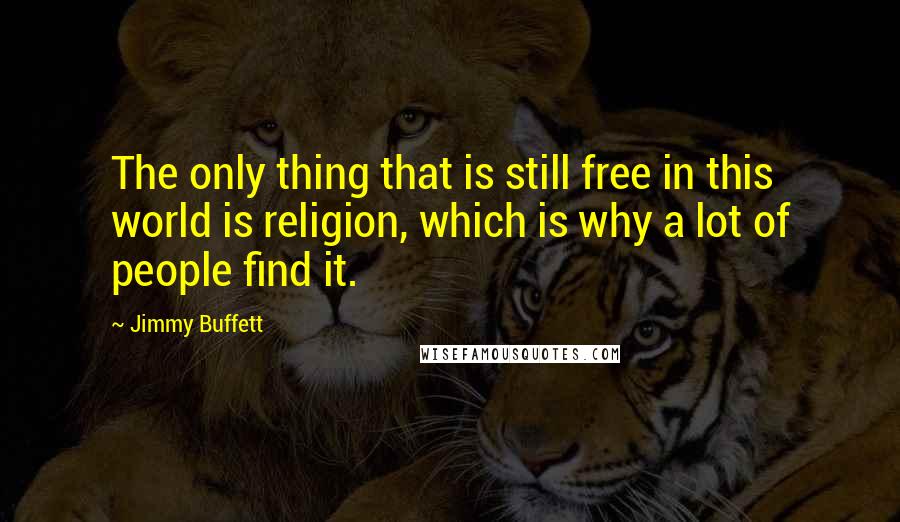 Jimmy Buffett Quotes: The only thing that is still free in this world is religion, which is why a lot of people find it.