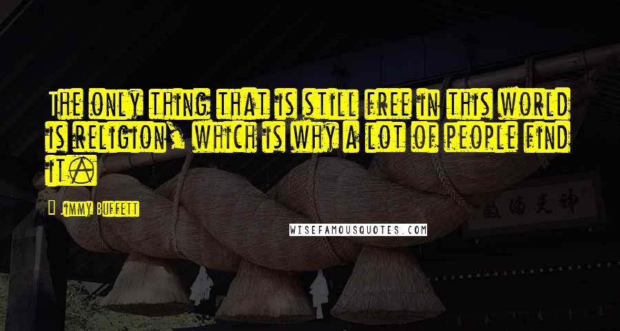 Jimmy Buffett Quotes: The only thing that is still free in this world is religion, which is why a lot of people find it.