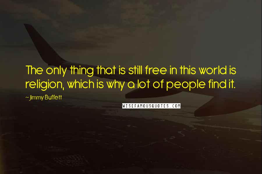 Jimmy Buffett Quotes: The only thing that is still free in this world is religion, which is why a lot of people find it.