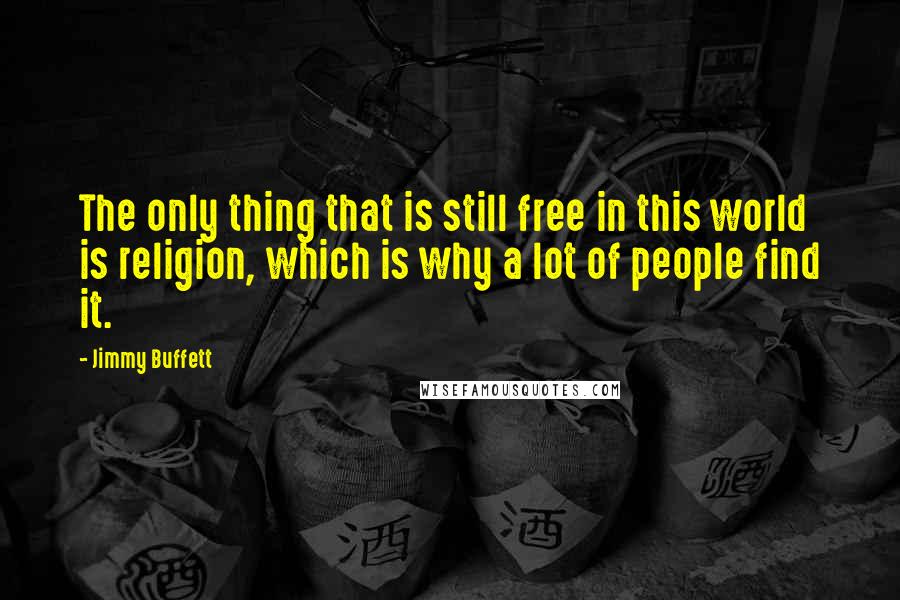 Jimmy Buffett Quotes: The only thing that is still free in this world is religion, which is why a lot of people find it.