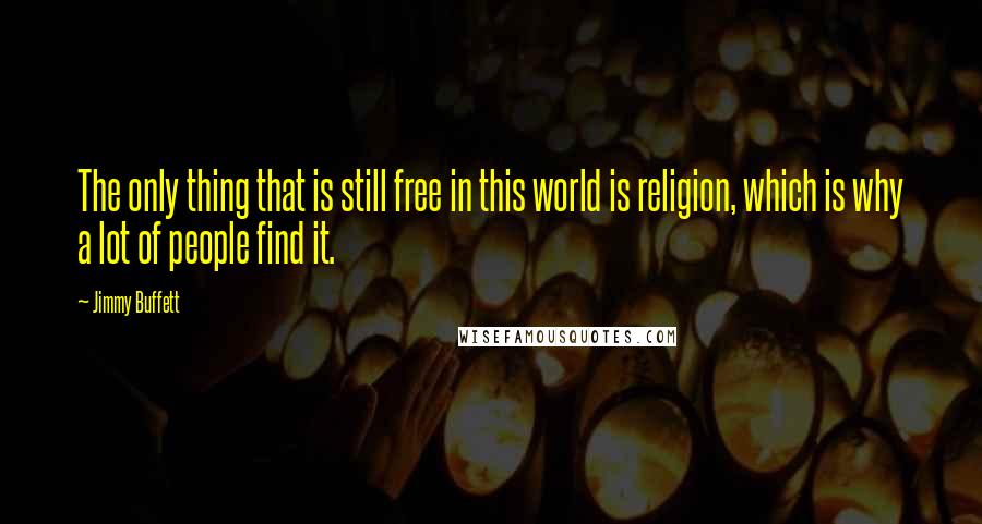Jimmy Buffett Quotes: The only thing that is still free in this world is religion, which is why a lot of people find it.