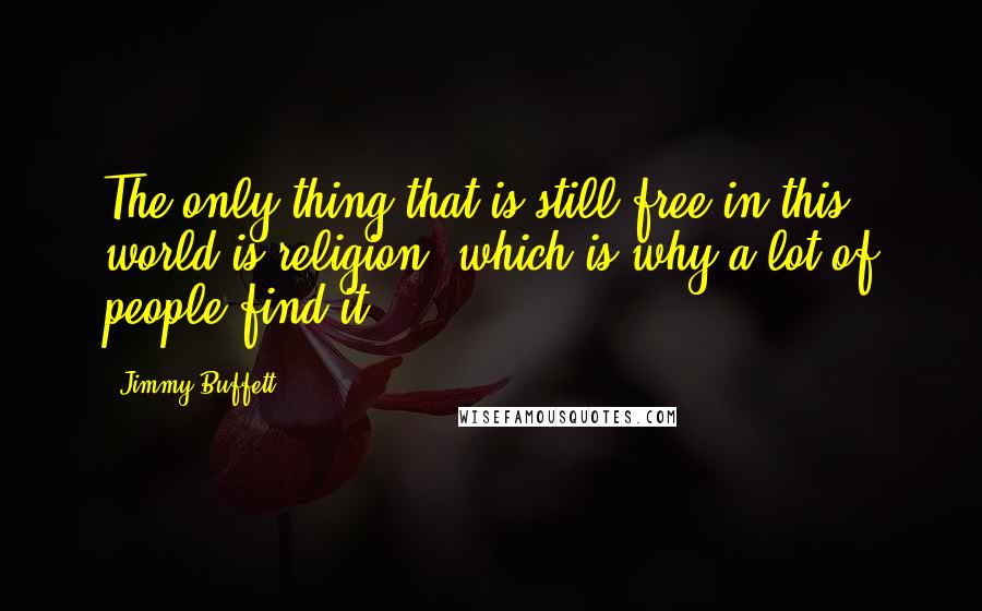 Jimmy Buffett Quotes: The only thing that is still free in this world is religion, which is why a lot of people find it.