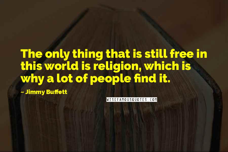 Jimmy Buffett Quotes: The only thing that is still free in this world is religion, which is why a lot of people find it.
