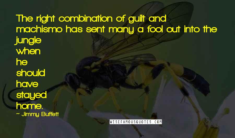 Jimmy Buffett Quotes: The right combination of guilt and machismo has sent many a fool out into the jungle when he should have stayed home.