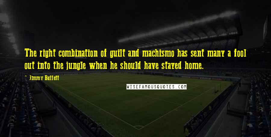 Jimmy Buffett Quotes: The right combination of guilt and machismo has sent many a fool out into the jungle when he should have stayed home.