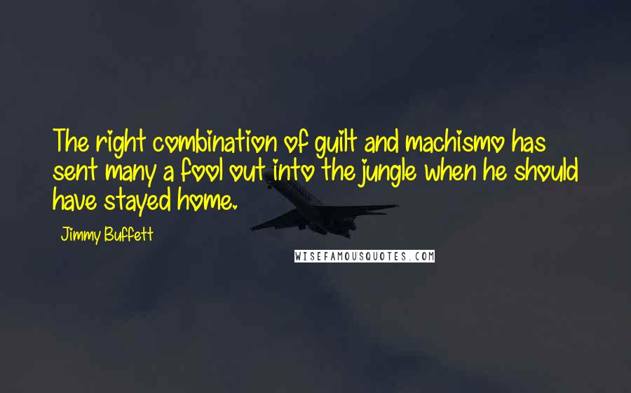 Jimmy Buffett Quotes: The right combination of guilt and machismo has sent many a fool out into the jungle when he should have stayed home.