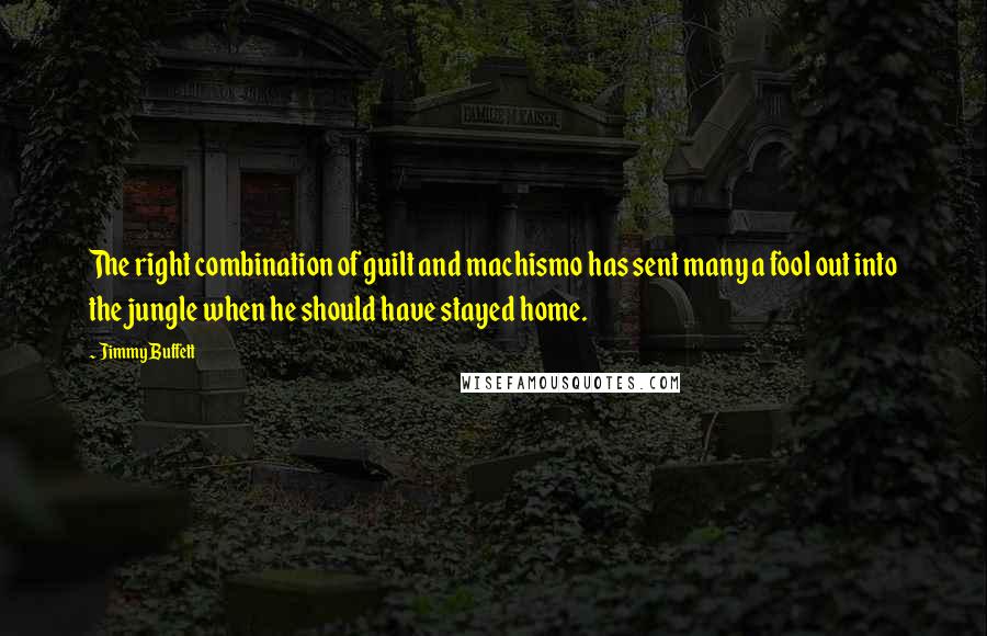 Jimmy Buffett Quotes: The right combination of guilt and machismo has sent many a fool out into the jungle when he should have stayed home.