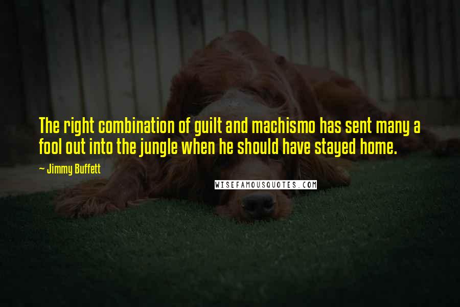 Jimmy Buffett Quotes: The right combination of guilt and machismo has sent many a fool out into the jungle when he should have stayed home.