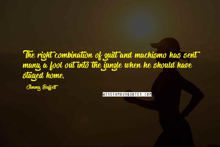 Jimmy Buffett Quotes: The right combination of guilt and machismo has sent many a fool out into the jungle when he should have stayed home.