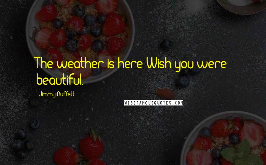 Jimmy Buffett Quotes: The weather is here Wish you were beautiful.