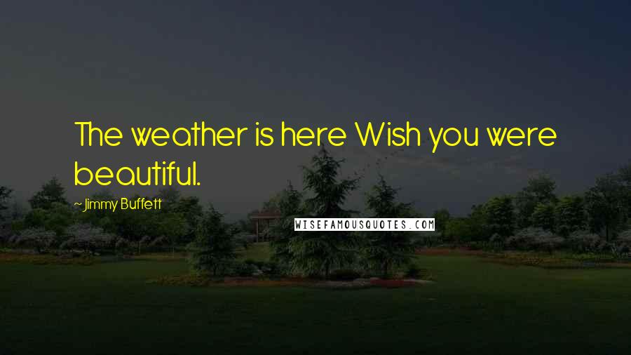 Jimmy Buffett Quotes: The weather is here Wish you were beautiful.