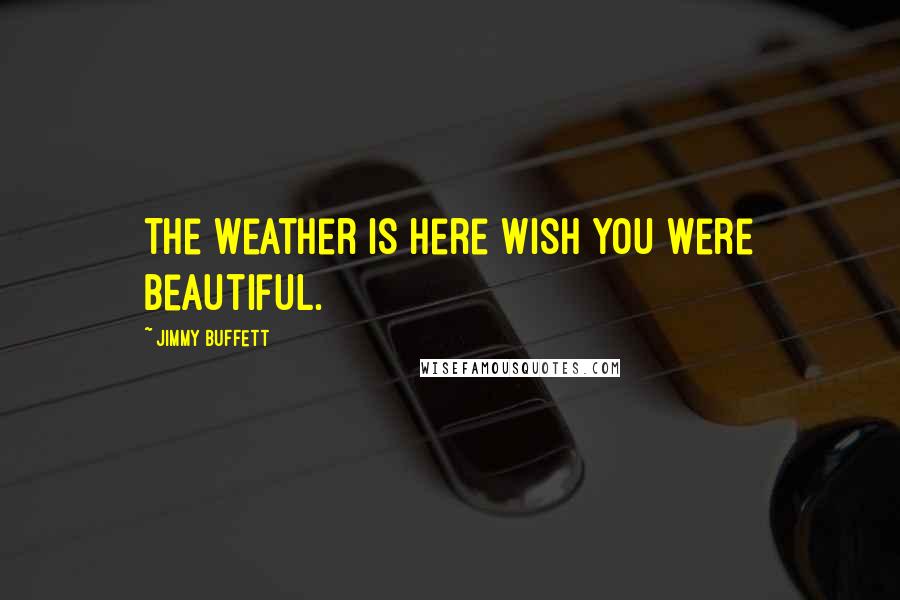 Jimmy Buffett Quotes: The weather is here Wish you were beautiful.