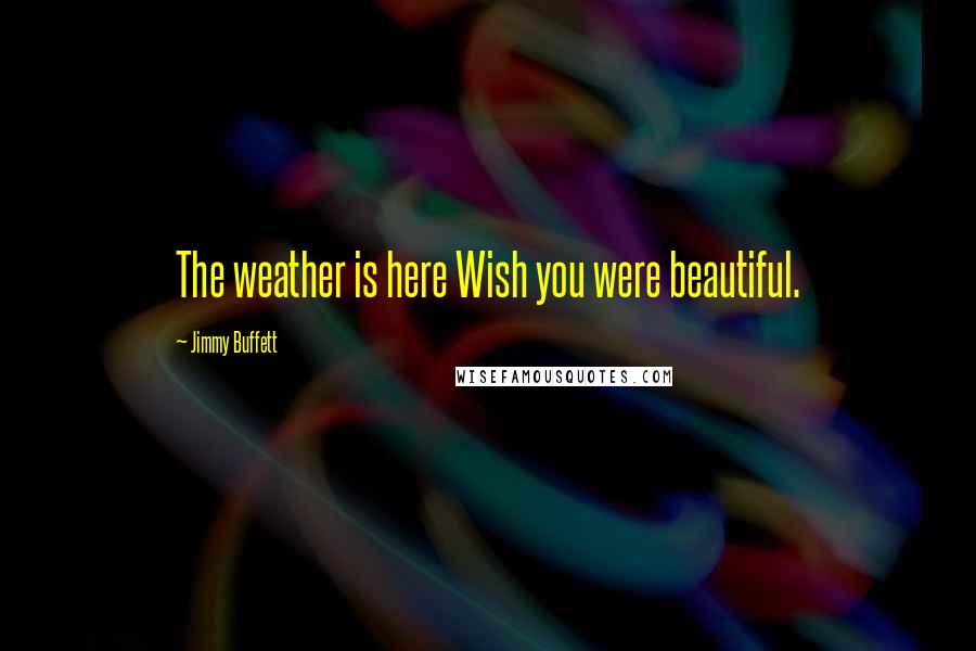 Jimmy Buffett Quotes: The weather is here Wish you were beautiful.