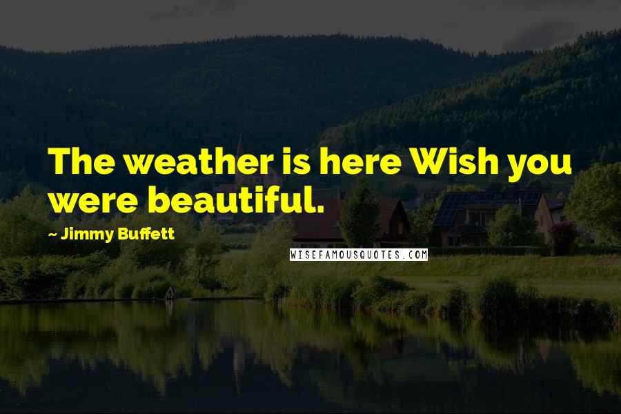 Jimmy Buffett Quotes: The weather is here Wish you were beautiful.