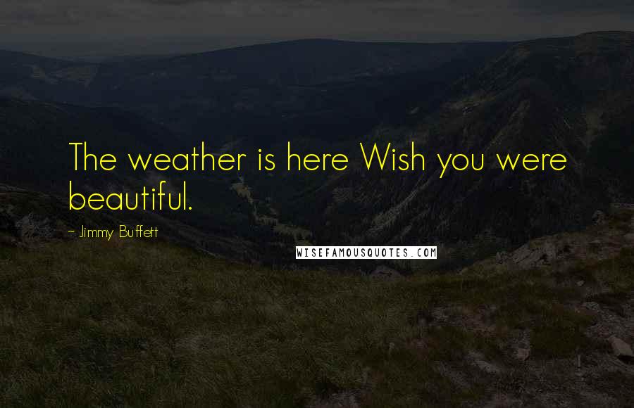 Jimmy Buffett Quotes: The weather is here Wish you were beautiful.