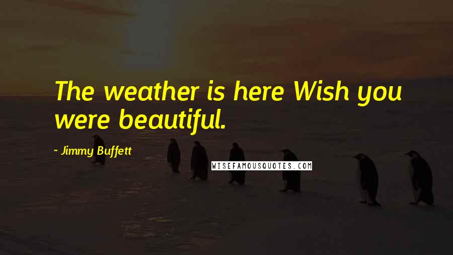 Jimmy Buffett Quotes: The weather is here Wish you were beautiful.