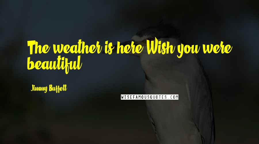 Jimmy Buffett Quotes: The weather is here Wish you were beautiful.