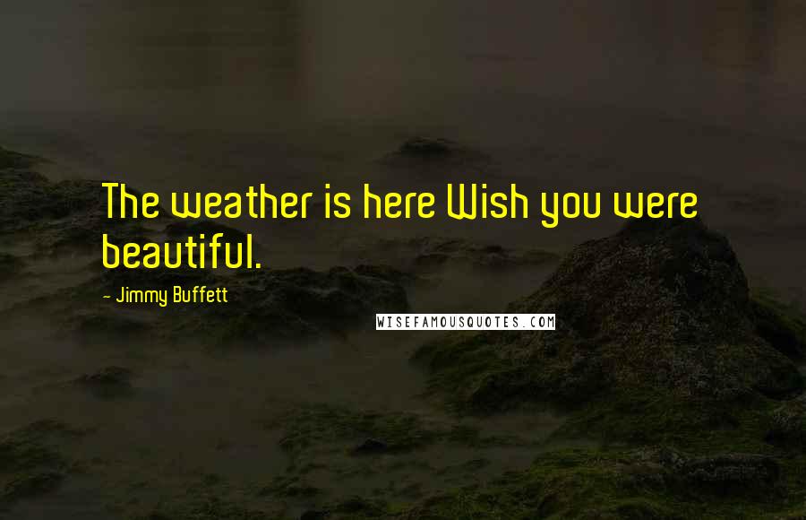 Jimmy Buffett Quotes: The weather is here Wish you were beautiful.