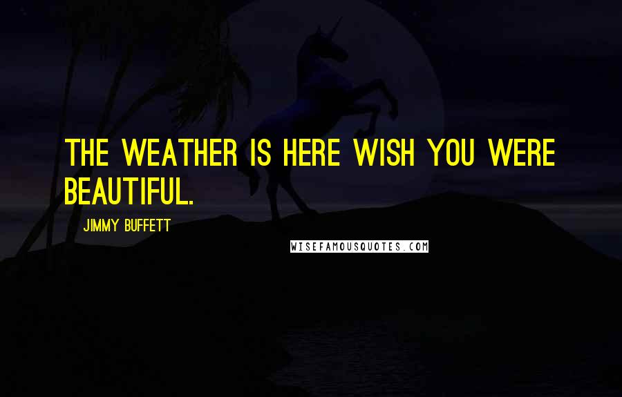 Jimmy Buffett Quotes: The weather is here Wish you were beautiful.