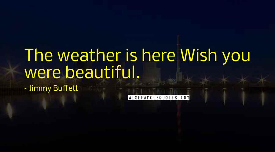 Jimmy Buffett Quotes: The weather is here Wish you were beautiful.