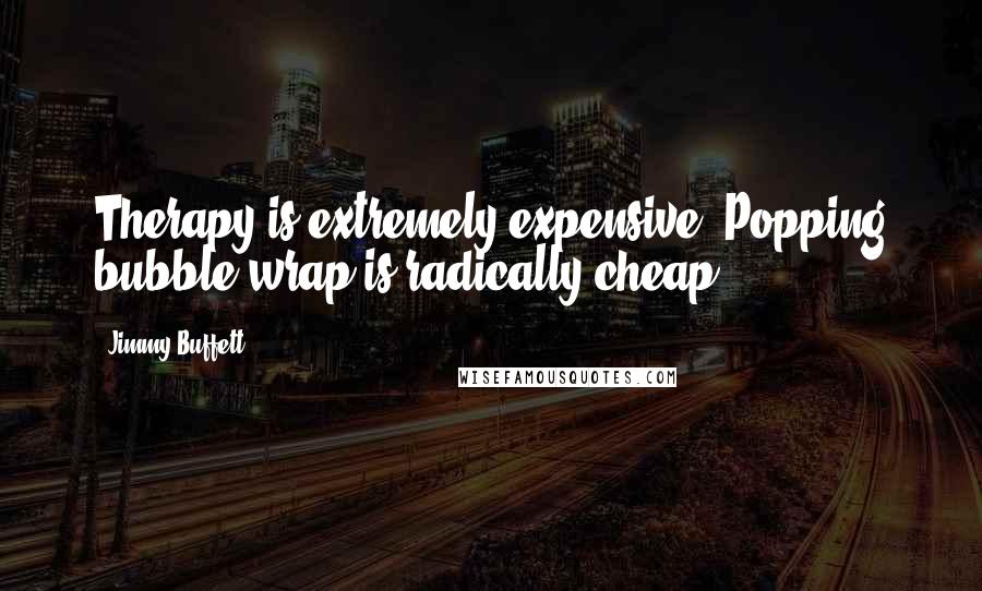 Jimmy Buffett Quotes: Therapy is extremely expensive. Popping bubble wrap is radically cheap.