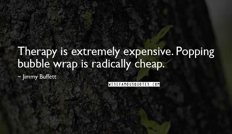 Jimmy Buffett Quotes: Therapy is extremely expensive. Popping bubble wrap is radically cheap.