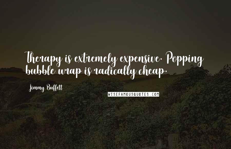 Jimmy Buffett Quotes: Therapy is extremely expensive. Popping bubble wrap is radically cheap.