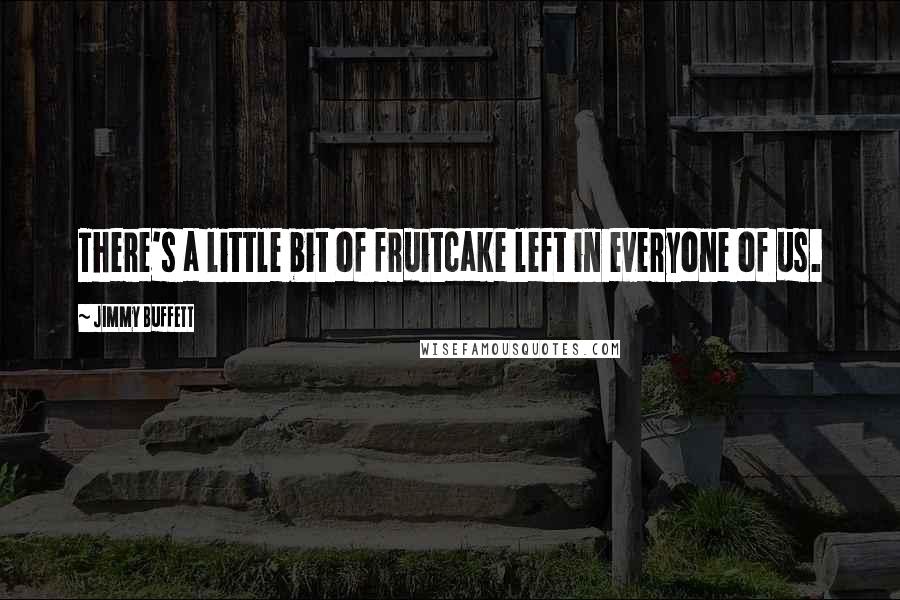 Jimmy Buffett Quotes: There's a little bit of fruitcake left in everyone of us.