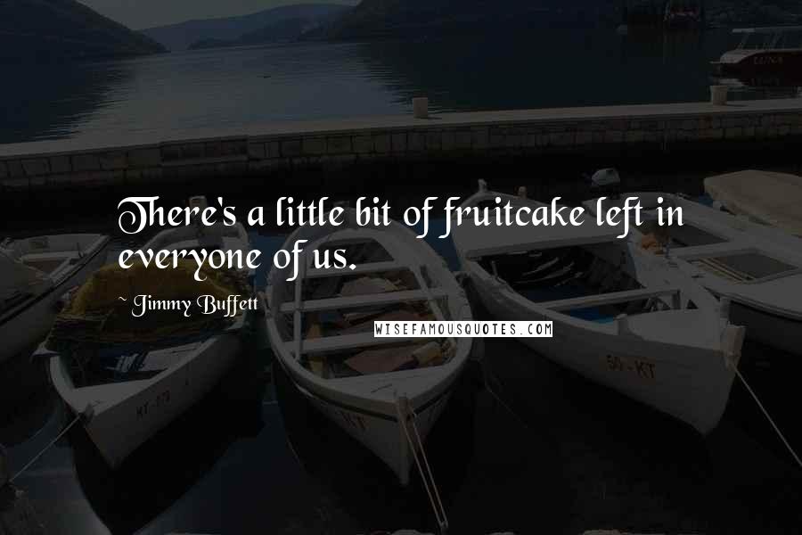 Jimmy Buffett Quotes: There's a little bit of fruitcake left in everyone of us.