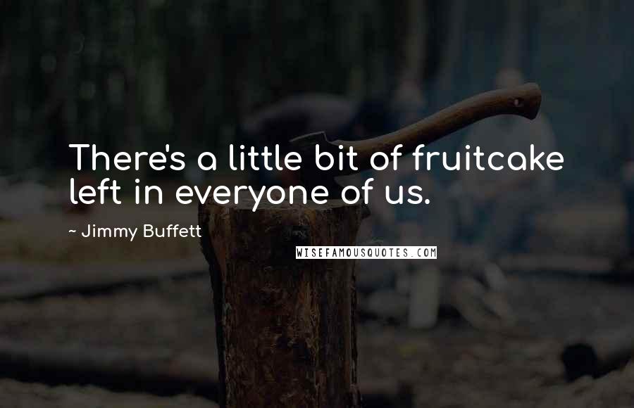 Jimmy Buffett Quotes: There's a little bit of fruitcake left in everyone of us.