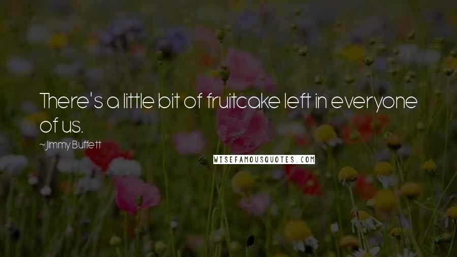 Jimmy Buffett Quotes: There's a little bit of fruitcake left in everyone of us.