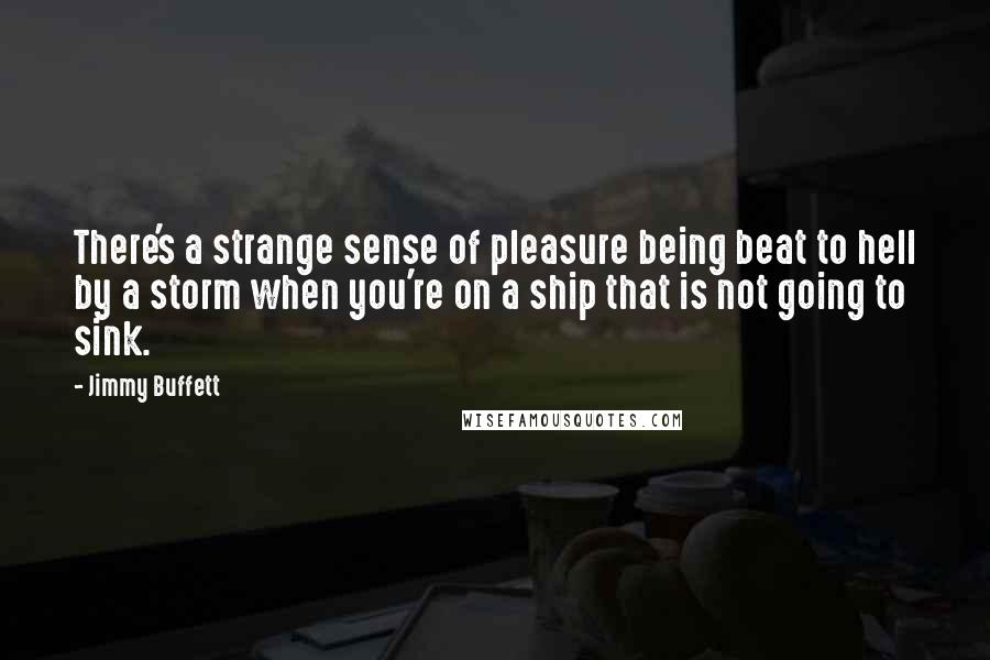 Jimmy Buffett Quotes: There's a strange sense of pleasure being beat to hell by a storm when you're on a ship that is not going to sink.