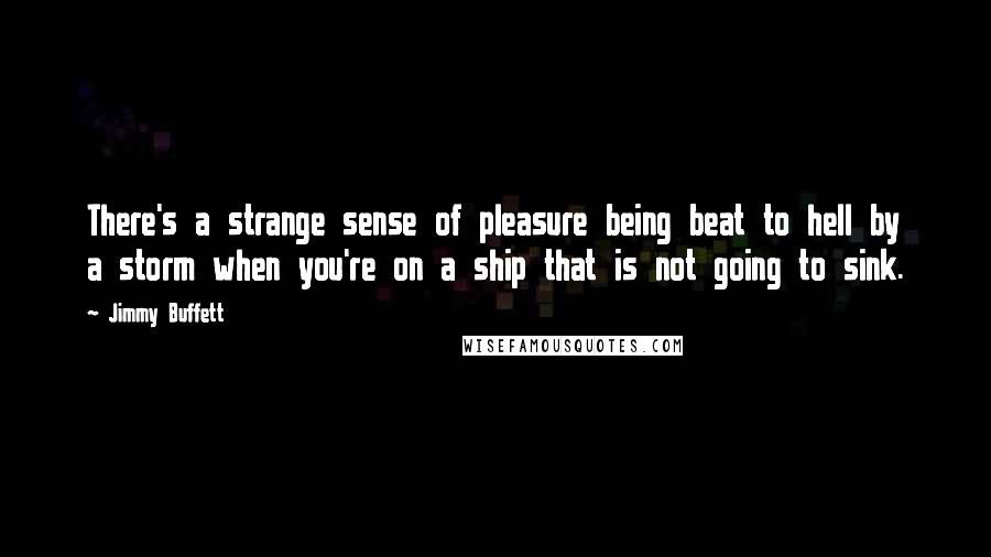 Jimmy Buffett Quotes: There's a strange sense of pleasure being beat to hell by a storm when you're on a ship that is not going to sink.